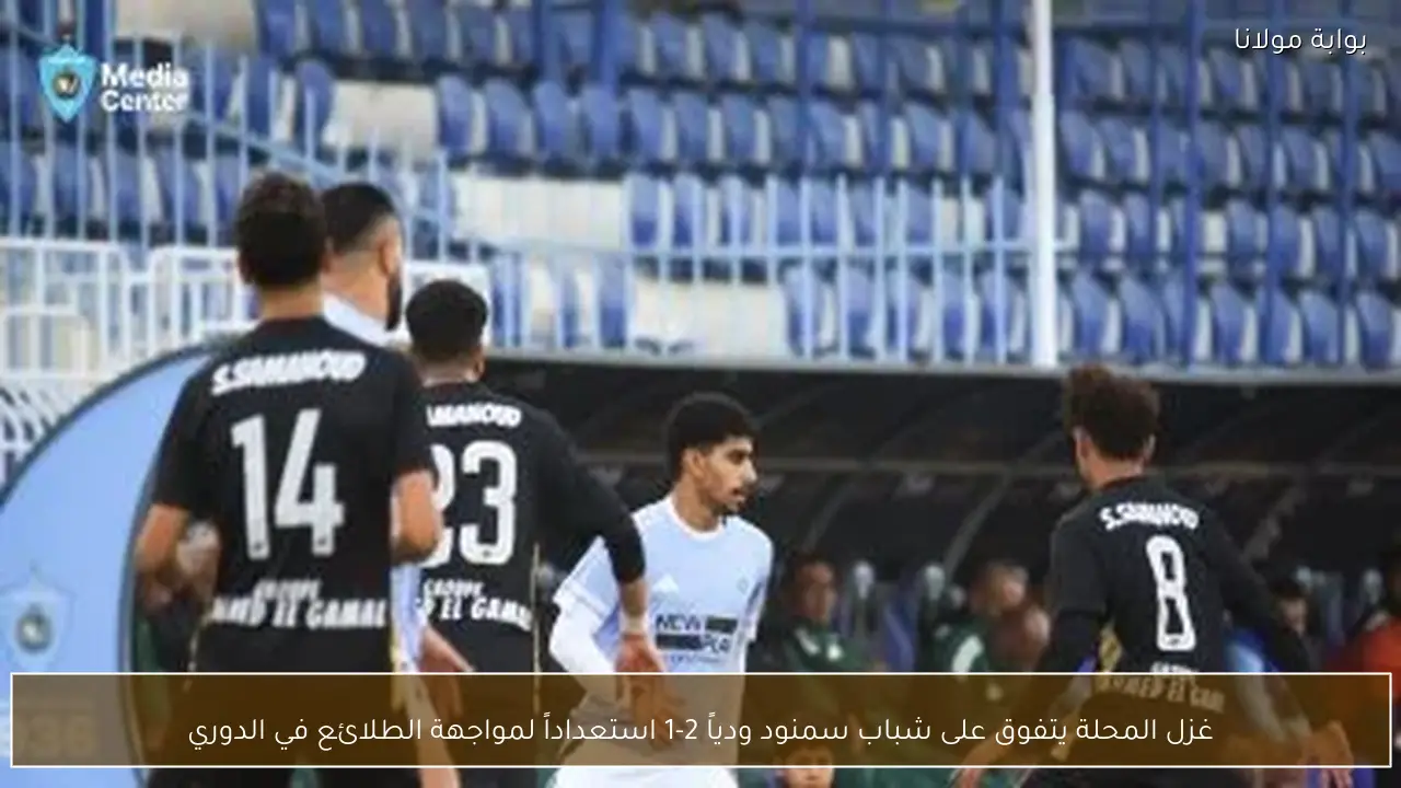 غزل المحلة يتفوق على شباب سمنود ودياً 2-1 استعداداً لمواجهة الطلائع في الدوري