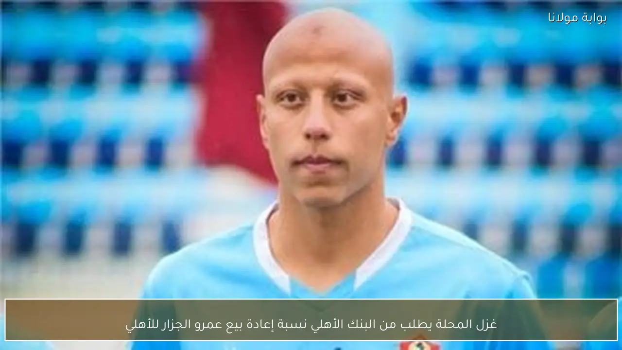 غزل المحلة يطلب من البنك الأهلي نسبة إعادة بيع عمرو الجزار للأهلي