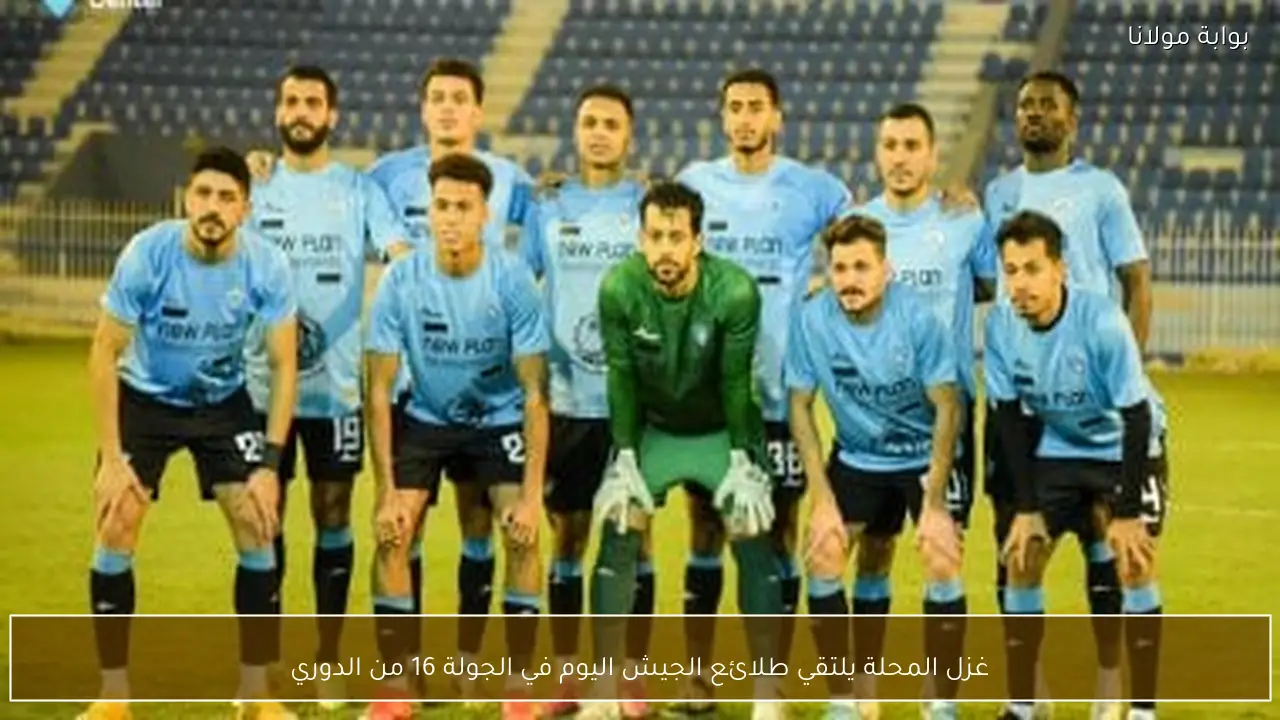غزل المحلة يلتقي طلائع الجيش اليوم في الجولة 16 من الدوري