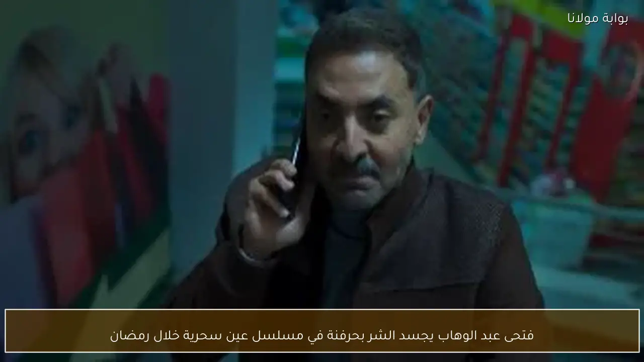 فتحى عبد الوهاب يجسد الشر بحرفنة في مسلسل عين سحرية خلال رمضان