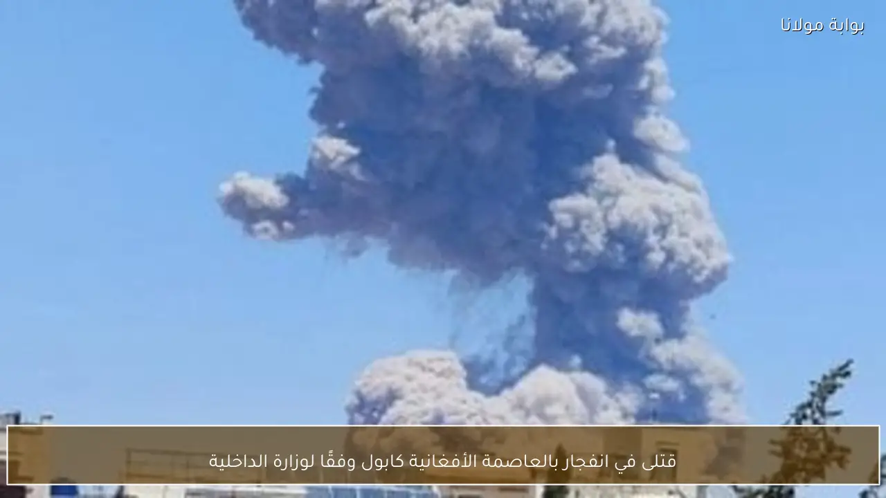 قتلى في انفجار بالعاصمة الأفغانية كابول وفقًا لوزارة الداخلية