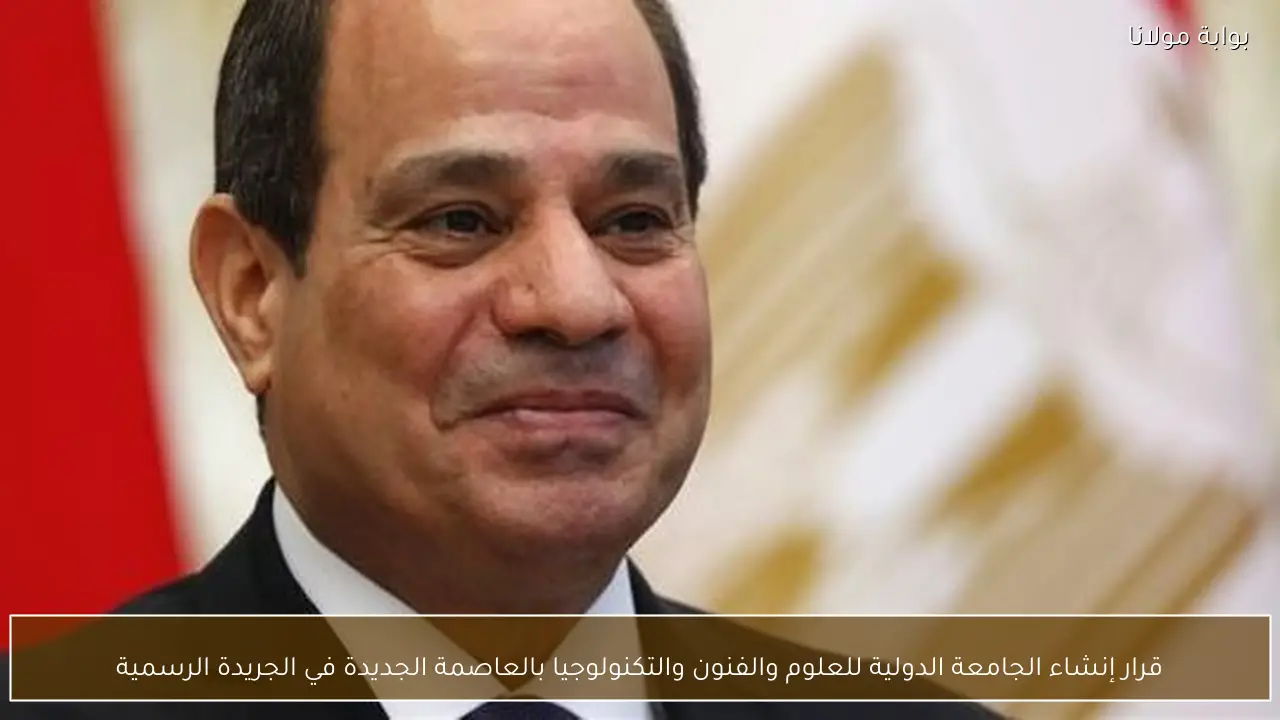 قرار إنشاء الجامعة الدولية للعلوم والفنون والتكنولوجيا بالعاصمة الجديدة في الجريدة الرسمية