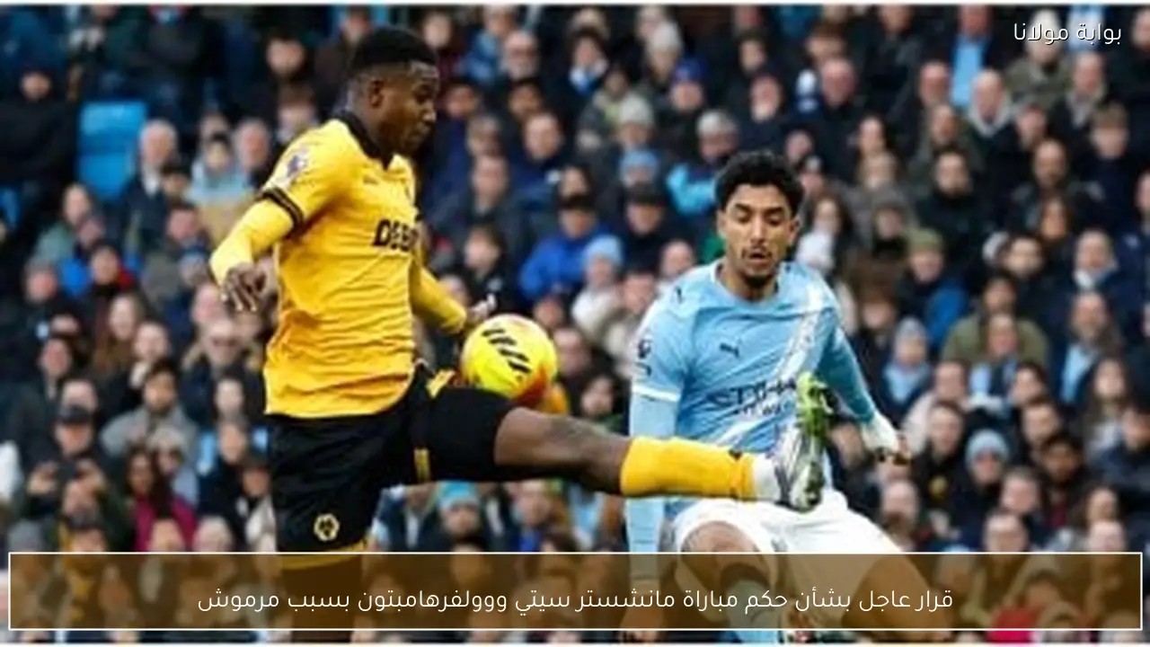 قرار عاجل بشأن حكم مباراة مانشستر سيتي ووولفرهامبتون بسبب مرموش
