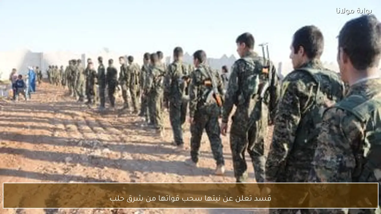 قسد تعلن عن نيتها سحب قواتها من شرق حلب