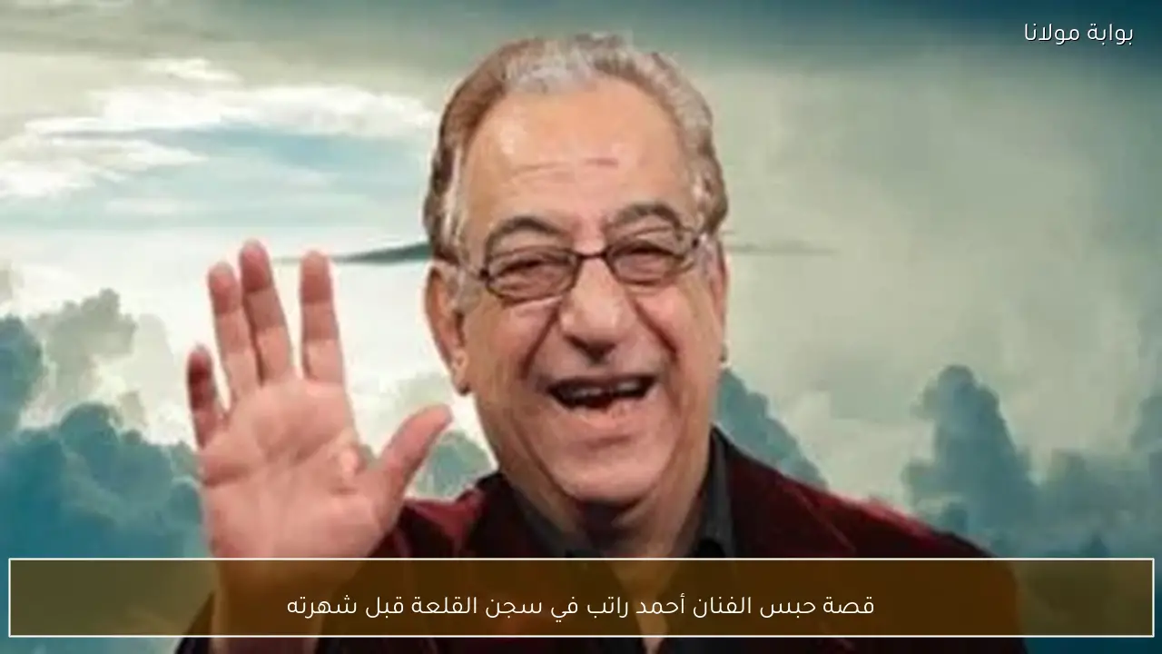 قصة حبس الفنان أحمد راتب في سجن القلعة قبل شهرته