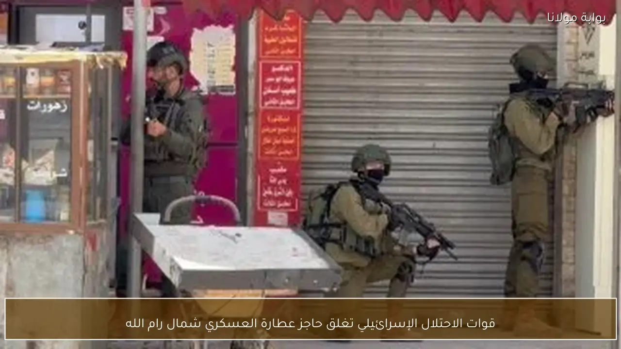 قوات الاحتلال الإسرائيلي تغلق حاجز عطارة العسكري شمال رام الله