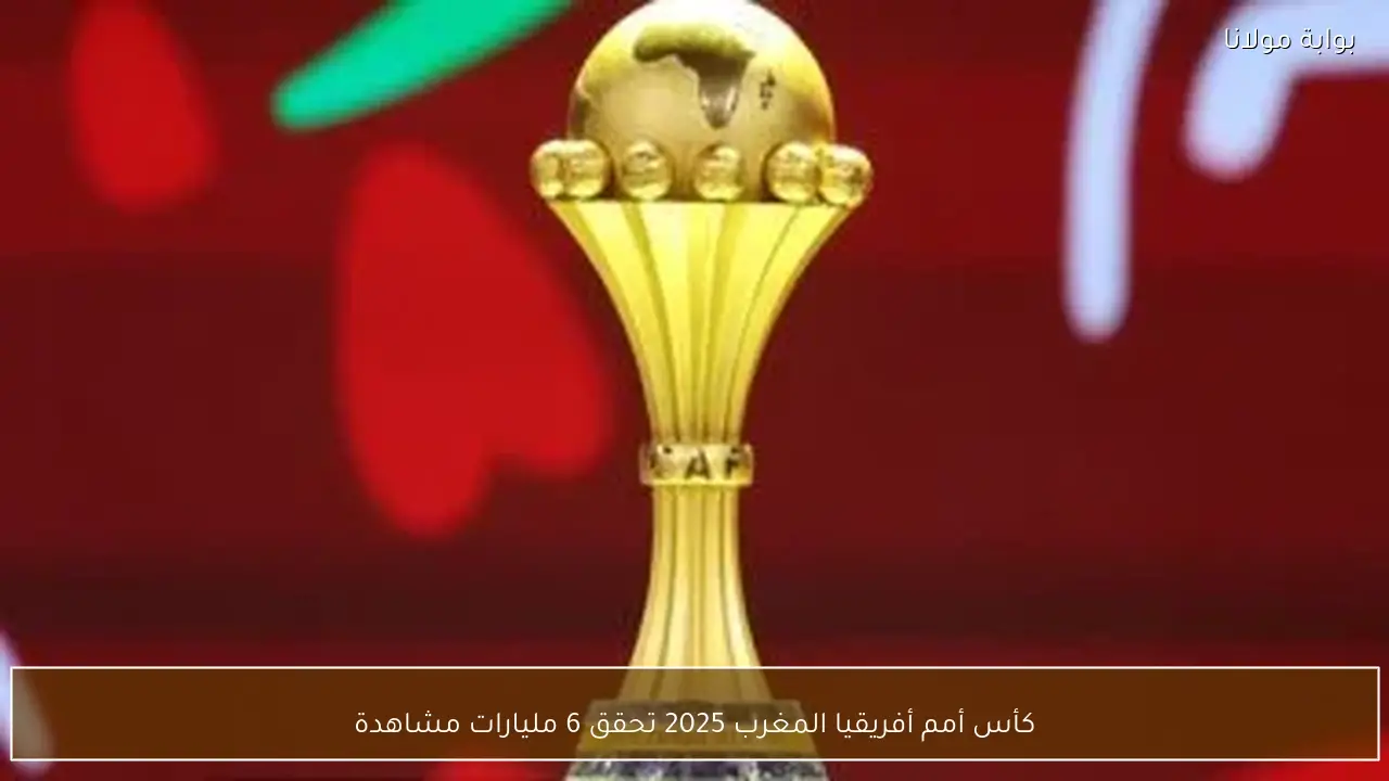 كأس أمم أفريقيا المغرب 2025 تحقق 6 مليارات مشاهدة