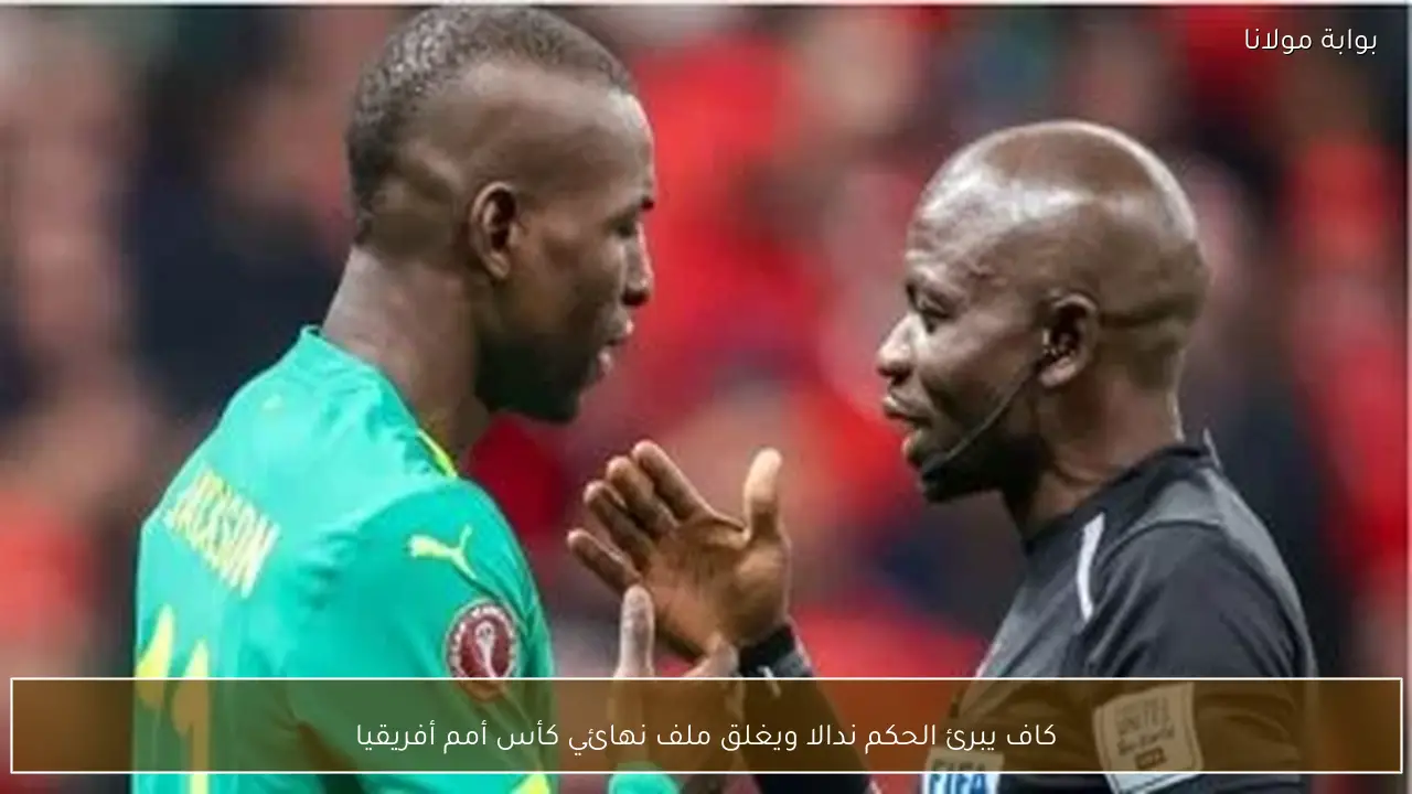 كاف يبرئ الحكم ندالا ويغلق ملف نهائي كأس أمم أفريقيا