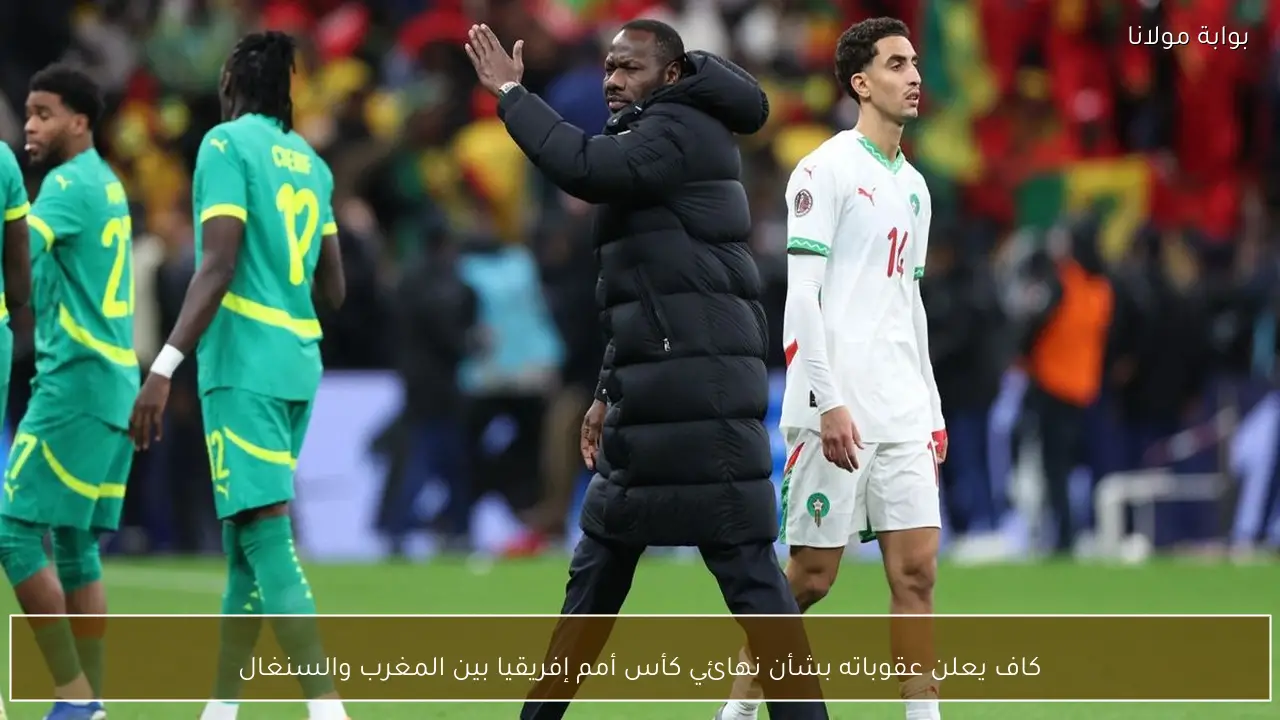 كاف يعلن عقوباته بشأن نهائي كأس أمم إفريقيا بين المغرب والسنغال