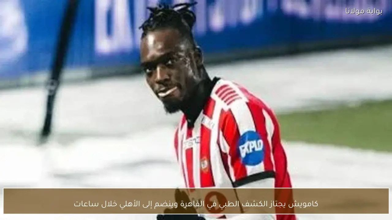 كامويش يجتاز الكشف الطبي في القاهرة وينضم إلى الأهلي خلال ساعات