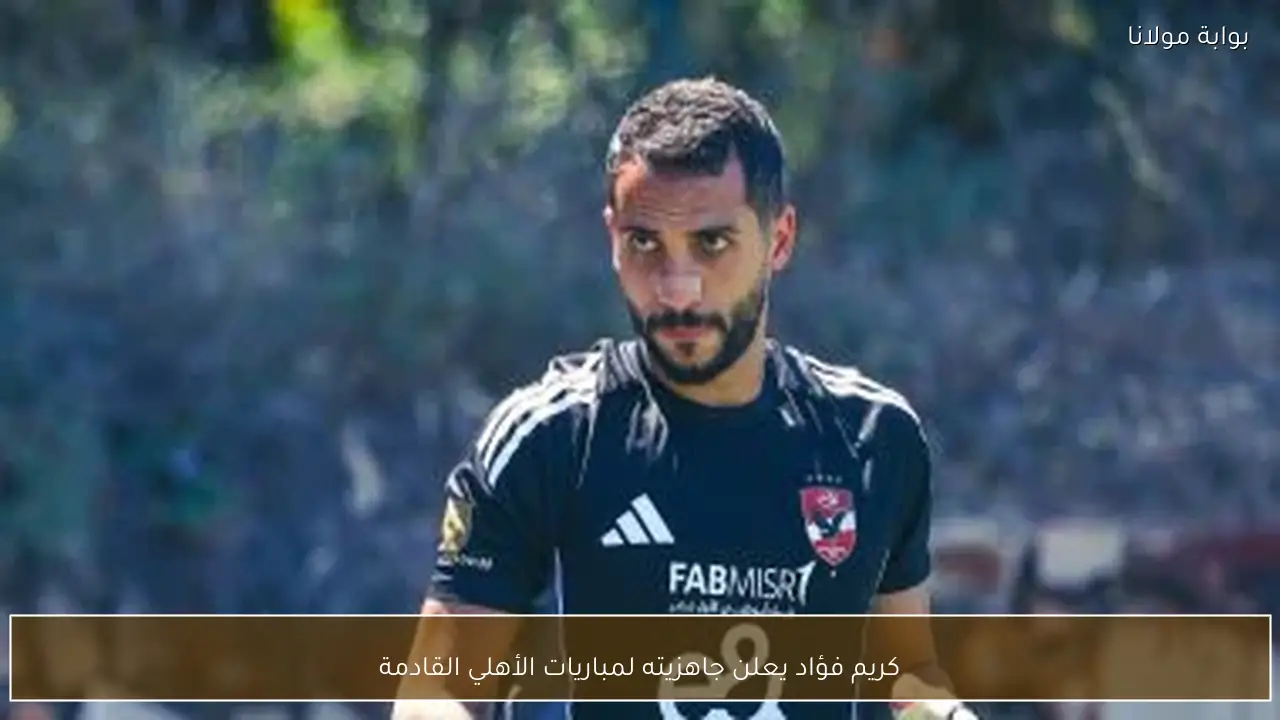كريم فؤاد يعلن جاهزيته لمباريات الأهلي القادمة