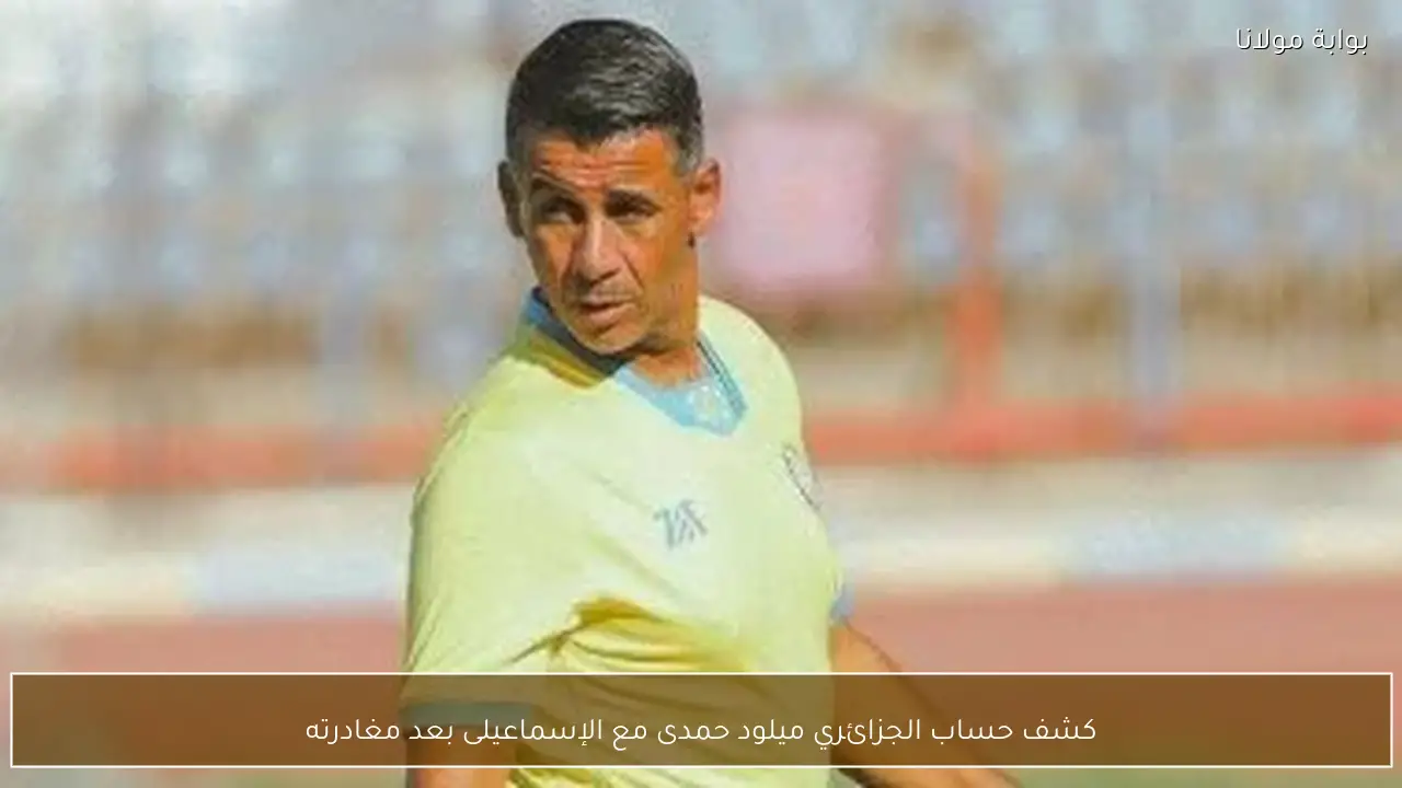 كشف حساب الجزائري ميلود حمدى مع الإسماعيلى بعد مغادرته