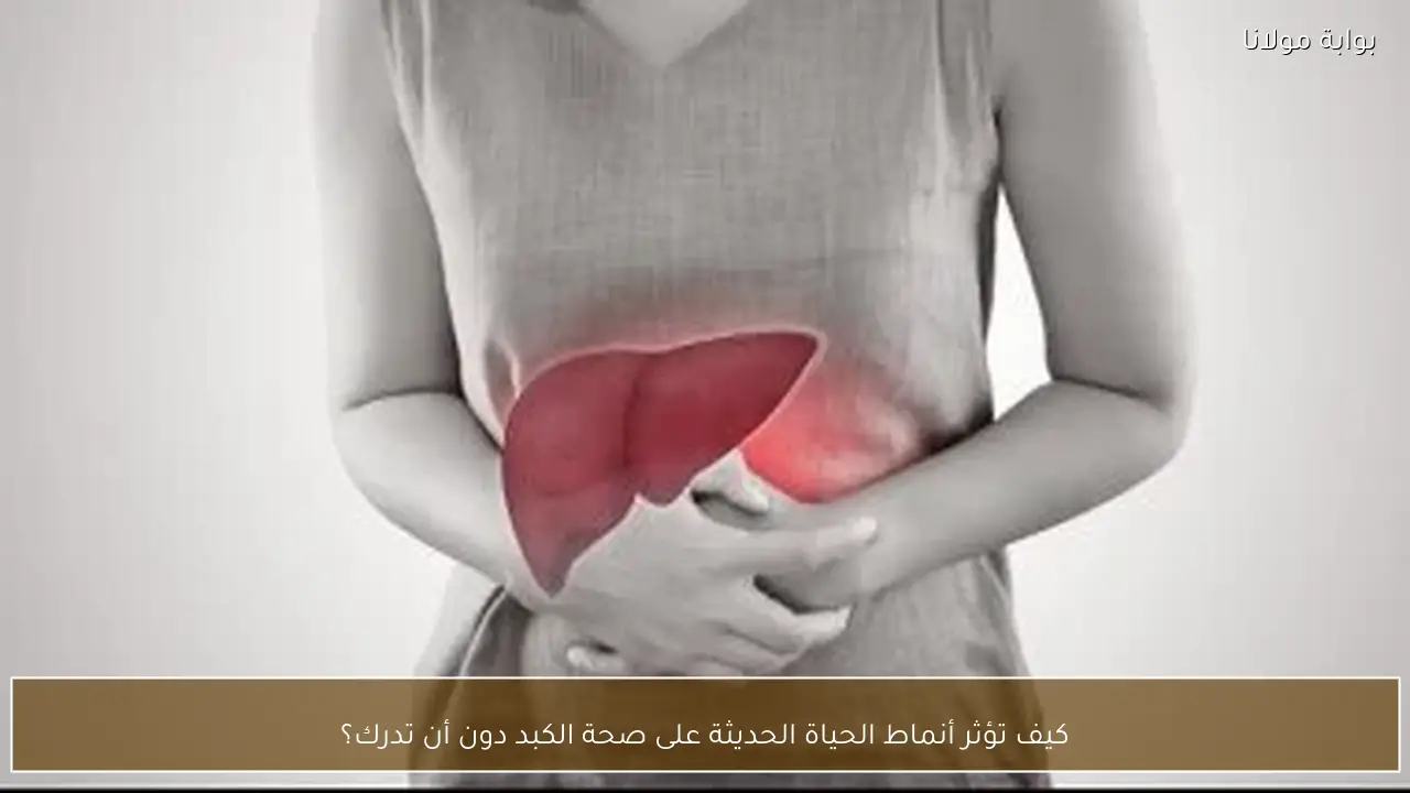 كيف تؤثر أنماط الحياة الحديثة على صحة الكبد دون أن تدرك؟