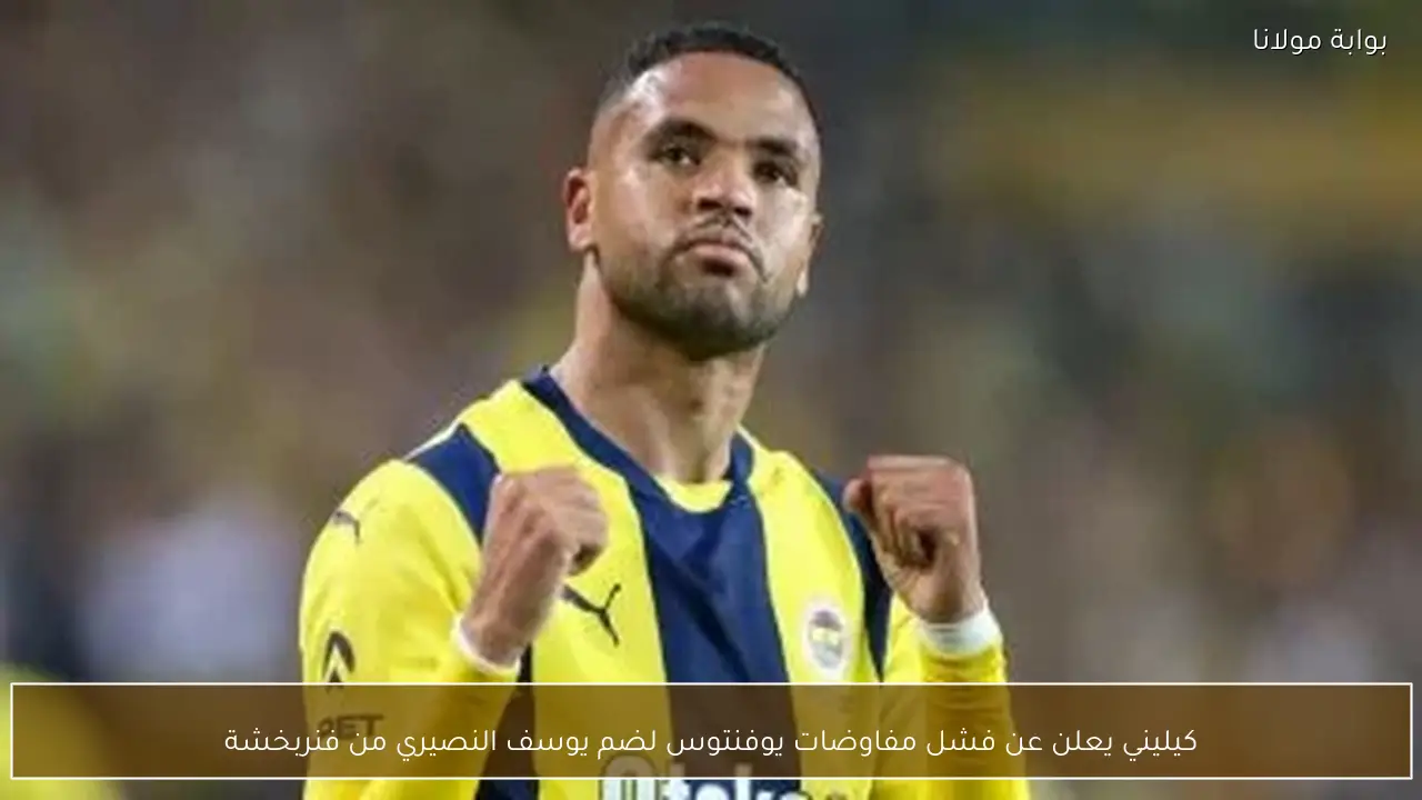 كيليني يعلن عن فشل مفاوضات يوفنتوس لضم يوسف النصيري من فنربخشة