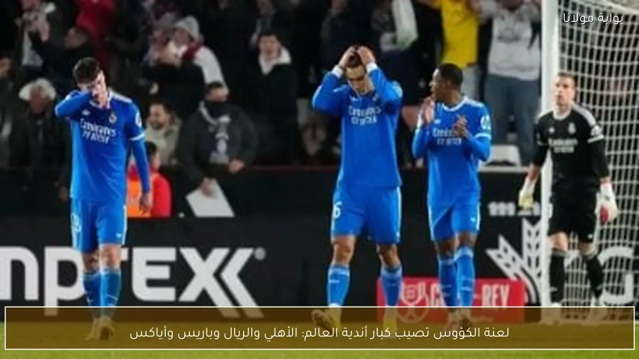 لعنة الكؤوس تصيب كبار أندية العالم: الأهلي والريال وباريس وأياكس