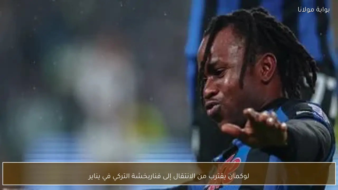 لوكمان يقترب من الانتقال إلى فناربخشة التركي في يناير