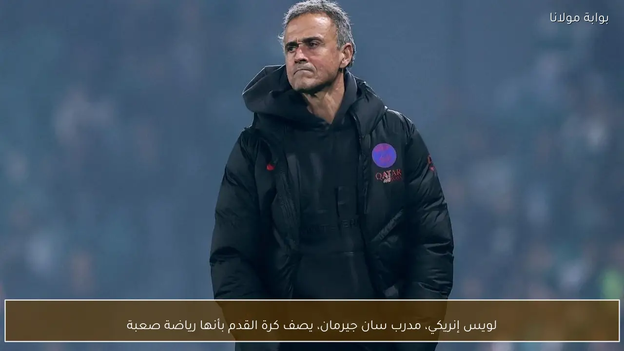 لويس إنريكي، مدرب سان جيرمان، يصف كرة القدم بأنها رياضة صعبة