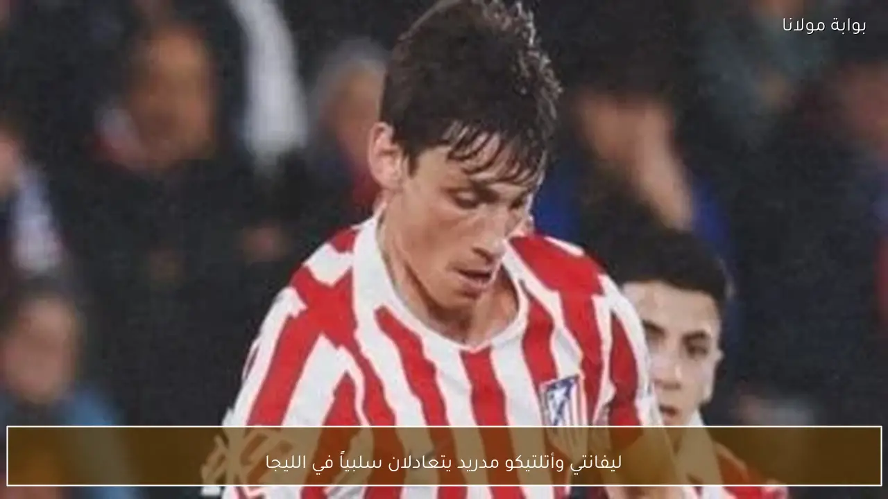 ليفانتي وأتلتيكو مدريد يتعادلان سلبياً في الليجا