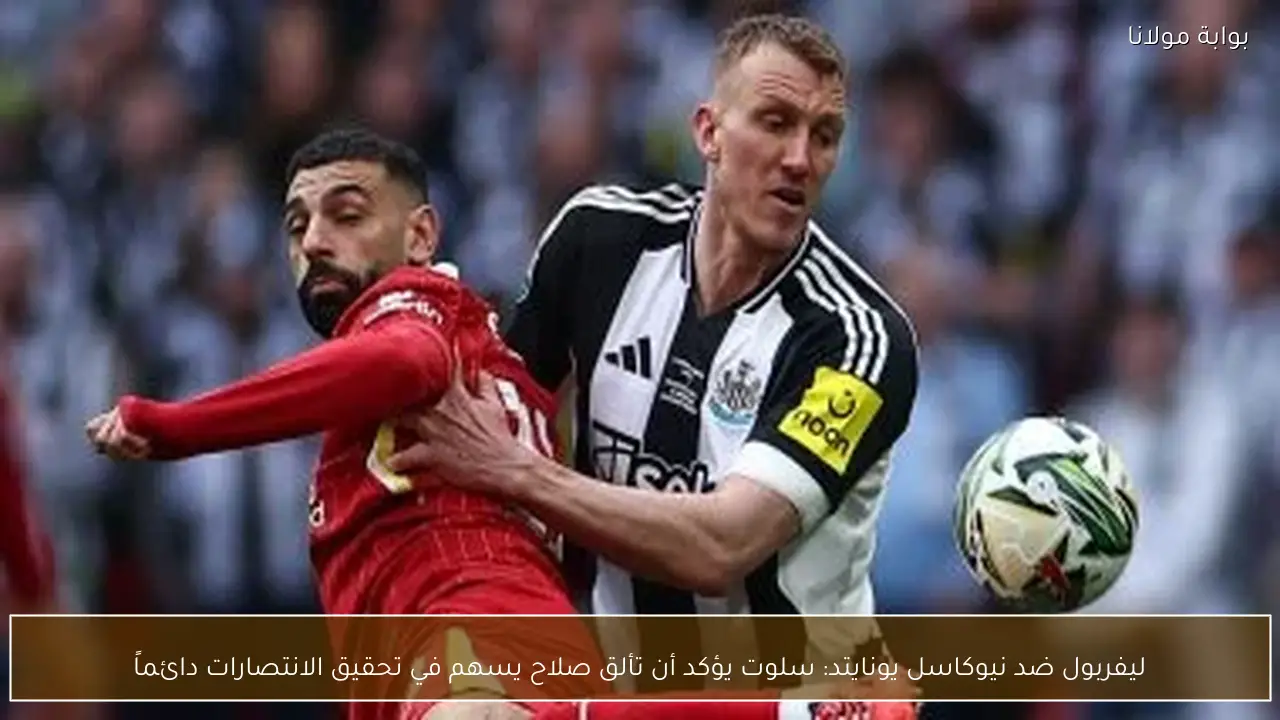 ليفربول ضد نيوكاسل يونايتد: سلوت يؤكد أن تألق صلاح يسهم في تحقيق الانتصارات دائماً