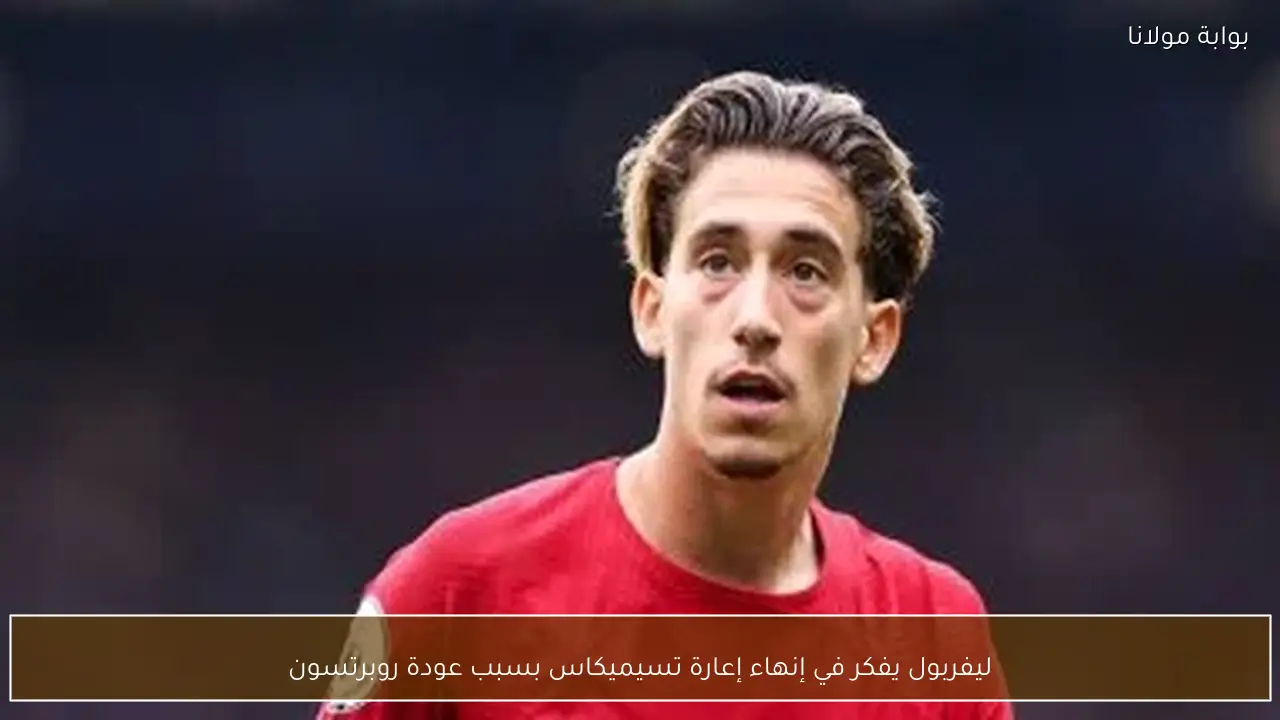 ليفربول يفكر في إنهاء إعارة تسيميكاس بسبب عودة روبرتسون