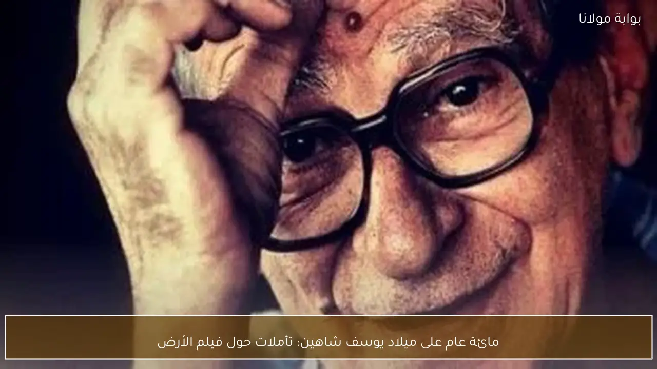 مائة عام على ميلاد يوسف شاهين: تأملات حول فيلم الأرض