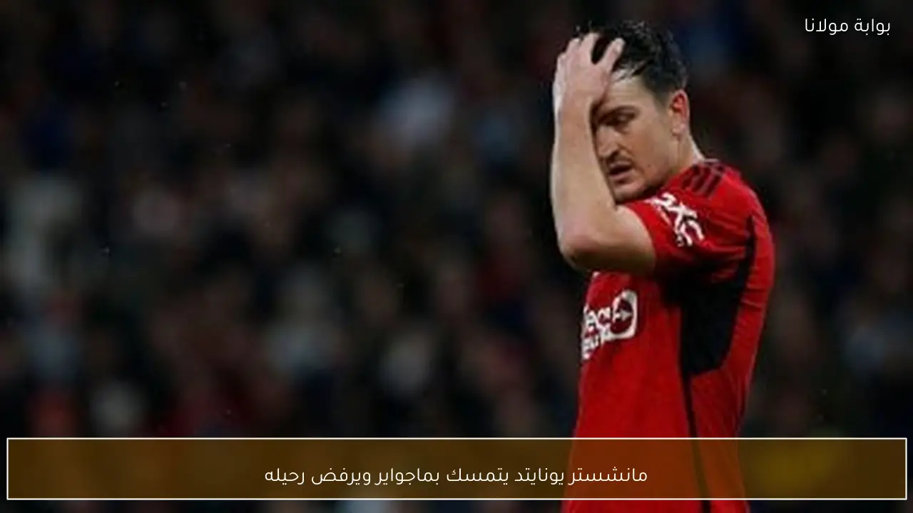 مانشستر يونايتد يتمسك بماجواير ويرفض رحيله