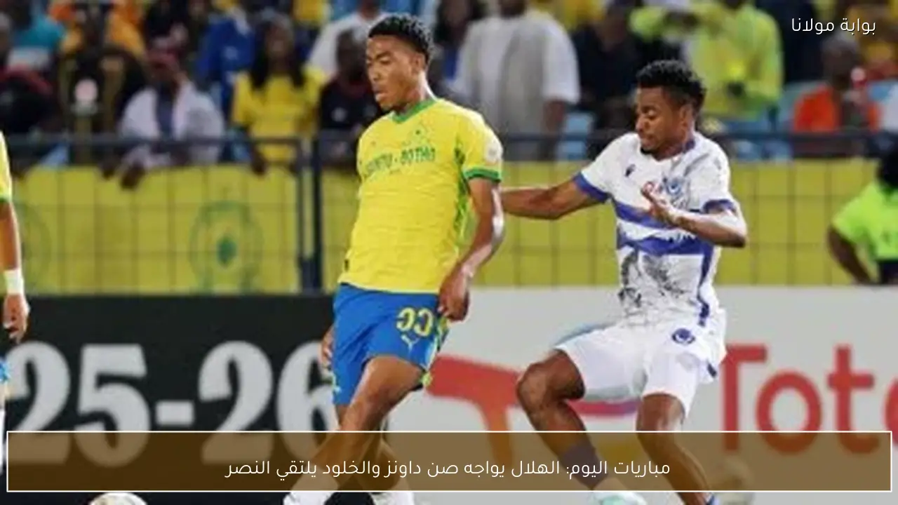 مباريات اليوم: الهلال يواجه صن داونز والخلود يلتقي النصر