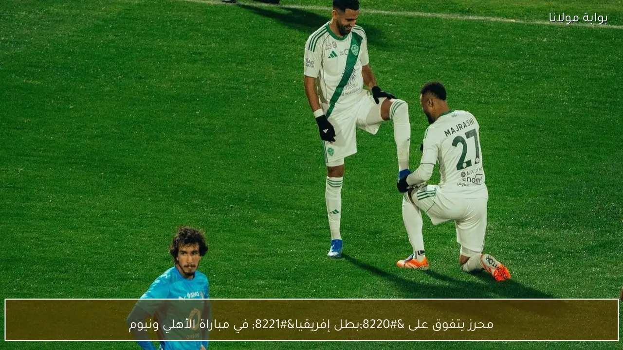 محرز يتفوق على “بطل إفريقيا” في مباراة الأهلي ونيوم