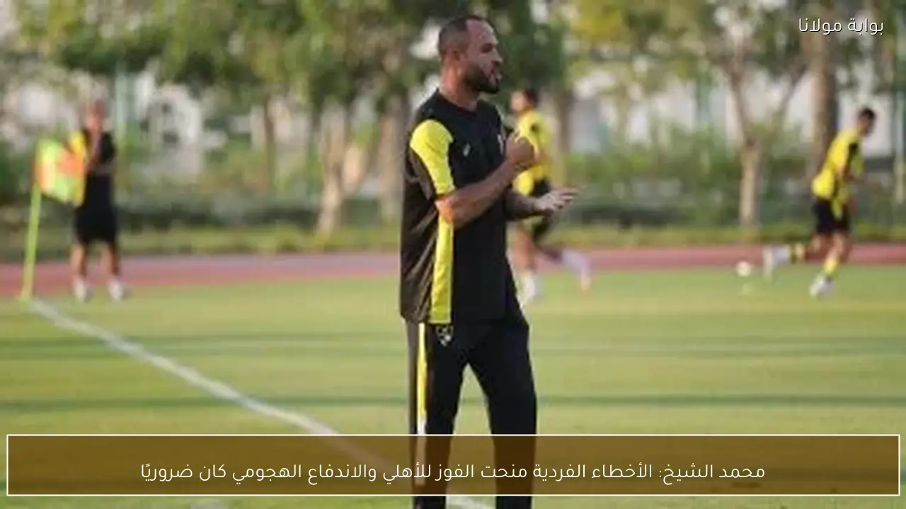 محمد الشيخ: الأخطاء الفردية منحت الفوز للأهلي والاندفاع الهجومي كان ضروريًا