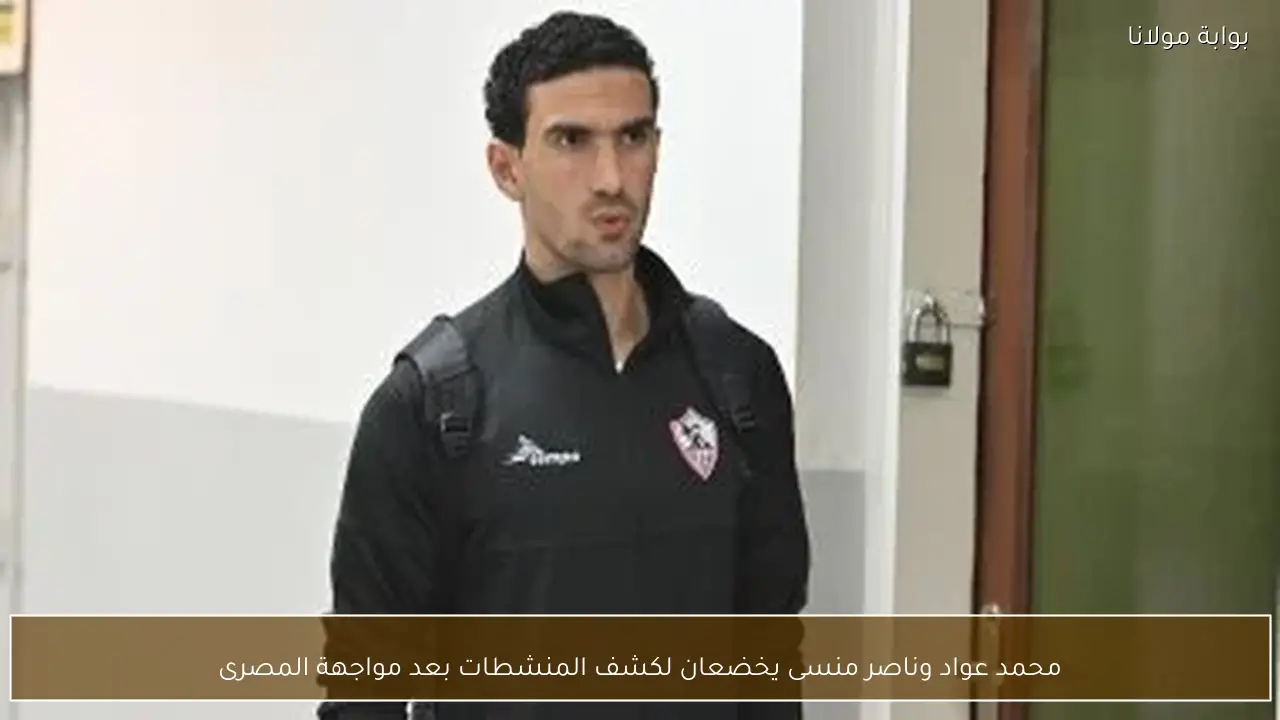 محمد عواد وناصر منسى يخضعان لكشف المنشطات بعد مواجهة المصرى