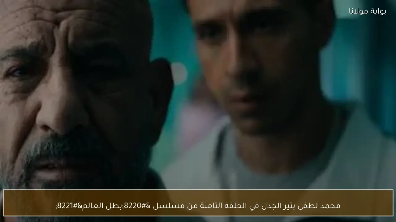 محمد لطفي يثير الجدل في الحلقة الثامنة من مسلسل “بطل العالم”