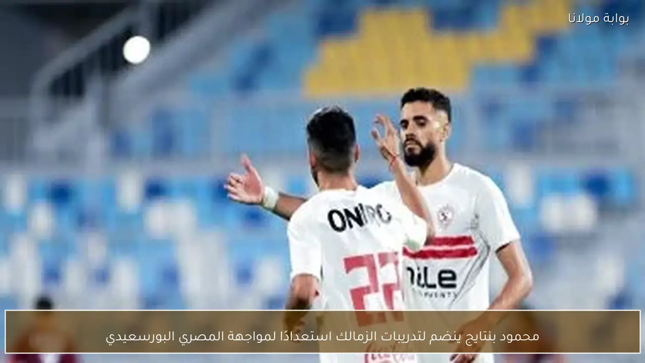محمود بنتايج ينضم لتدريبات الزمالك استعدادًا لمواجهة المصري البورسعيدي