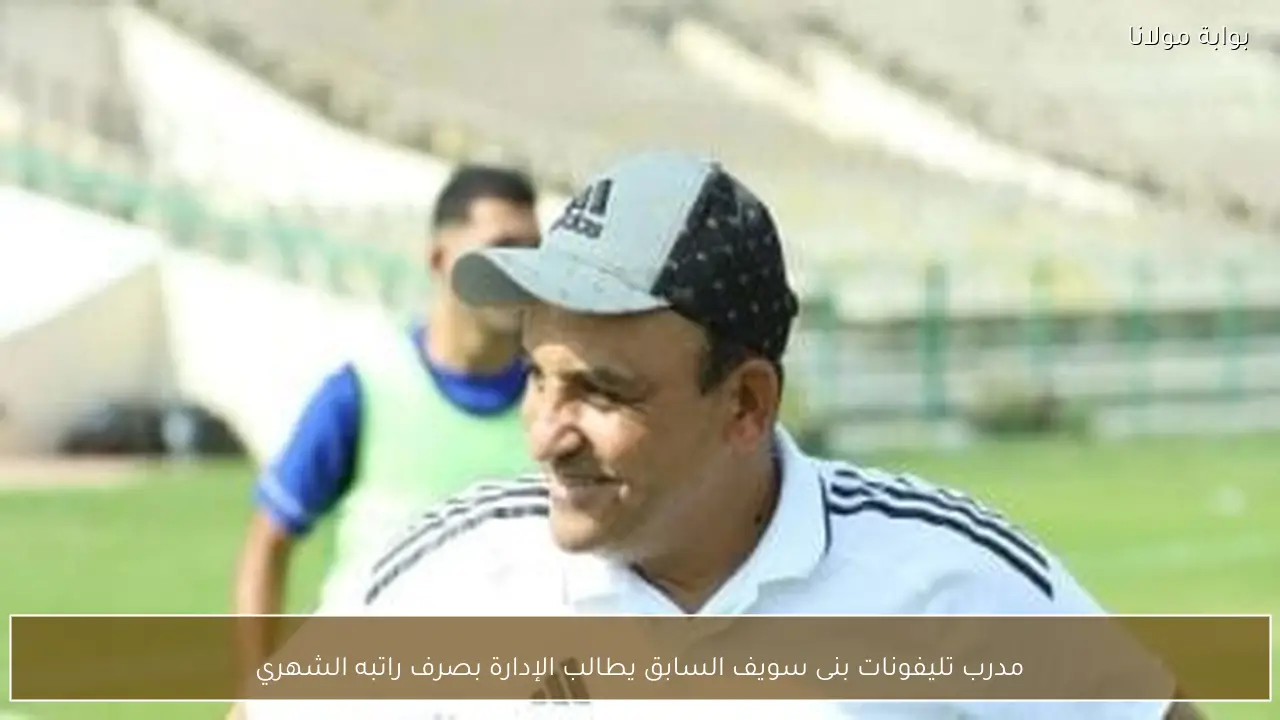 مدرب تليفونات بنى سويف السابق يطالب الإدارة بصرف راتبه الشهري