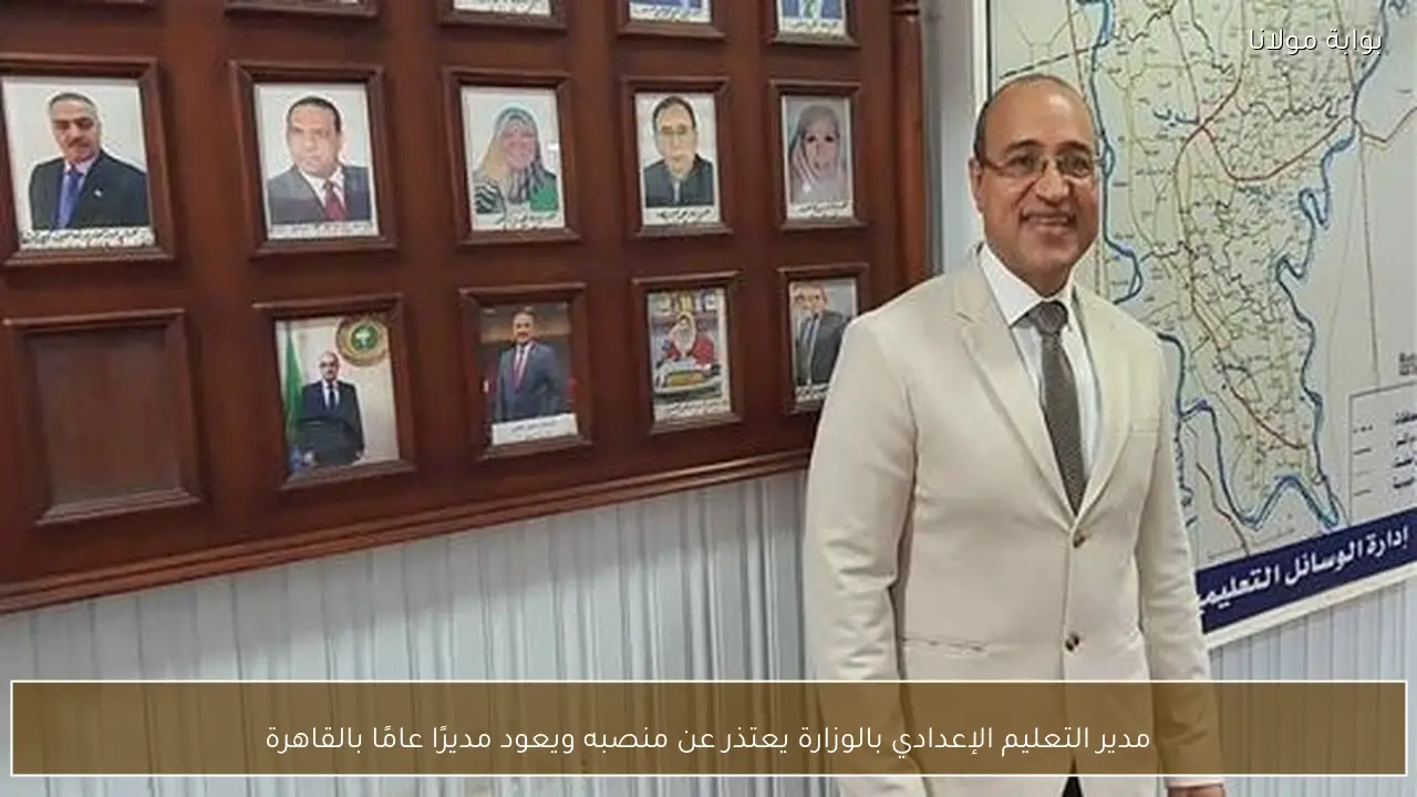 مدير التعليم الإعدادي بالوزارة يعتذر عن منصبه ويعود مديرًا عامًا بالقاهرة