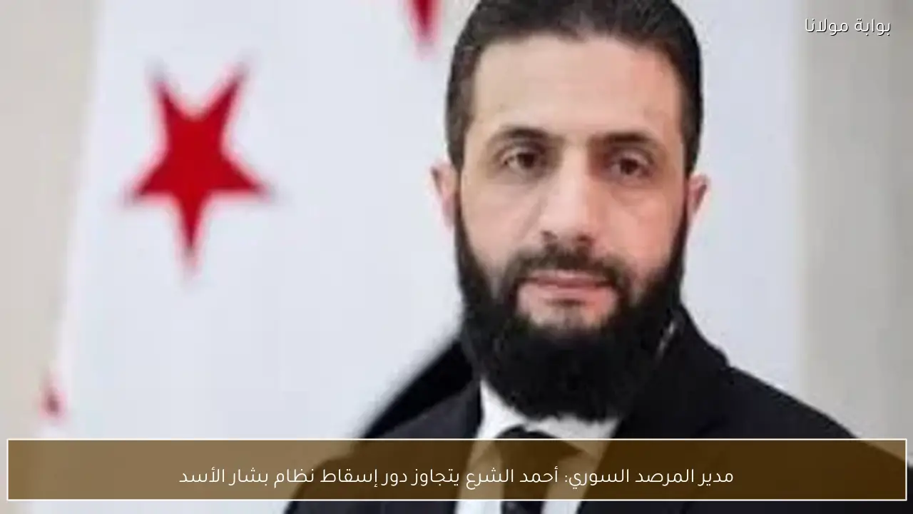 مدير المرصد السوري: أحمد الشرع يتجاوز دور إسقاط نظام بشار الأسد