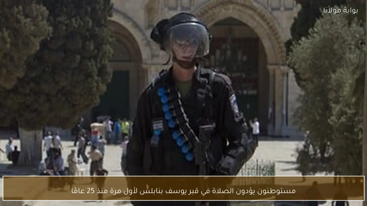 مستوطنون يؤدون الصلاة في قبر يوسف بنابلس لأول مرة منذ 25 عامًا