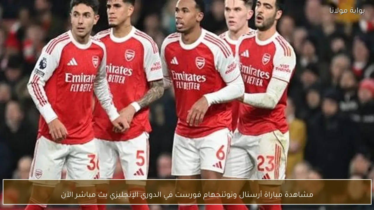 مشاهدة مباراة أرسنال ونوتنجهام فورست في الدوري الإنجليزي بث مباشر الآن