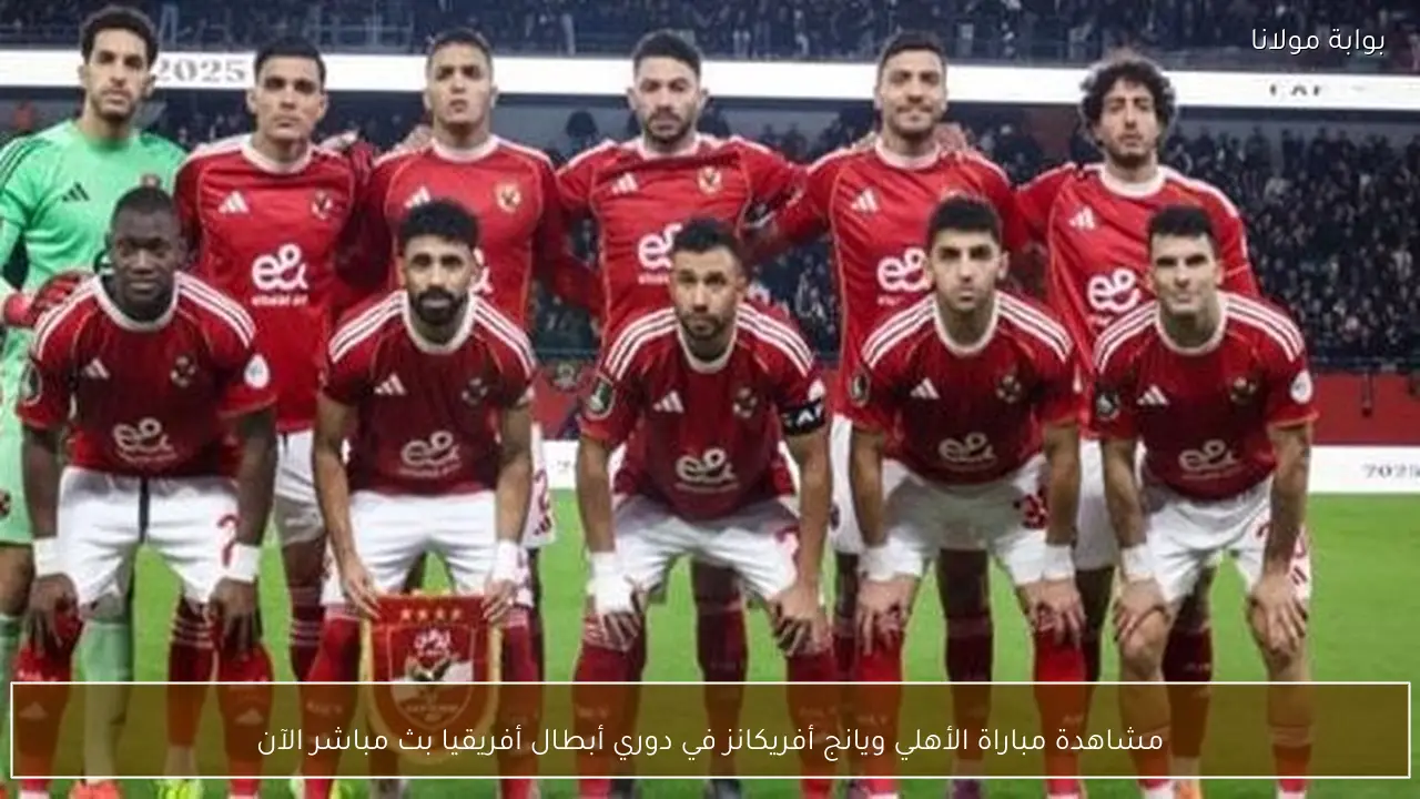 مشاهدة مباراة الأهلي ويانج أفريكانز في دوري أبطال أفريقيا بث مباشر الآن