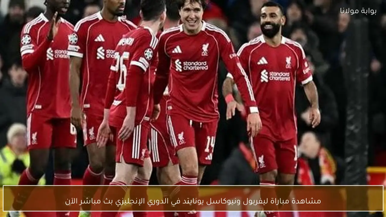 مشاهدة مباراة ليفربول ونيوكاسل يونايتد في الدوري الإنجليزي بث مباشر الآن