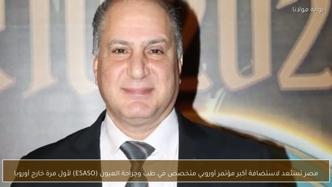 مصر تستعد لاستضافة أكبر مؤتمر أوروبي متخصص في طب وجراحة العيون (ESASO) لأول مرة خارج أوروبا