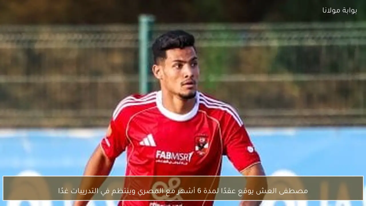 مصطفى العش يوقع عقدًا لمدة 6 أشهر مع المصري وينتظم في التدريبات غدًا