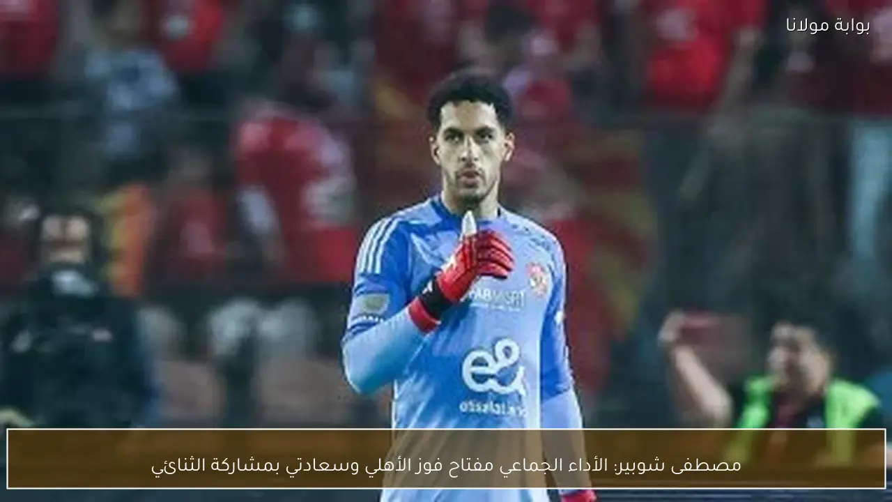 مصطفى شوبير: الأداء الجماعي مفتاح فوز الأهلي وسعادتي بمشاركة الثنائي