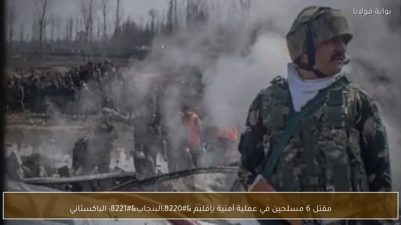 مقتل 6 مسلحين في عملية أمنية بإقليم “البنجاب” الباكستاني