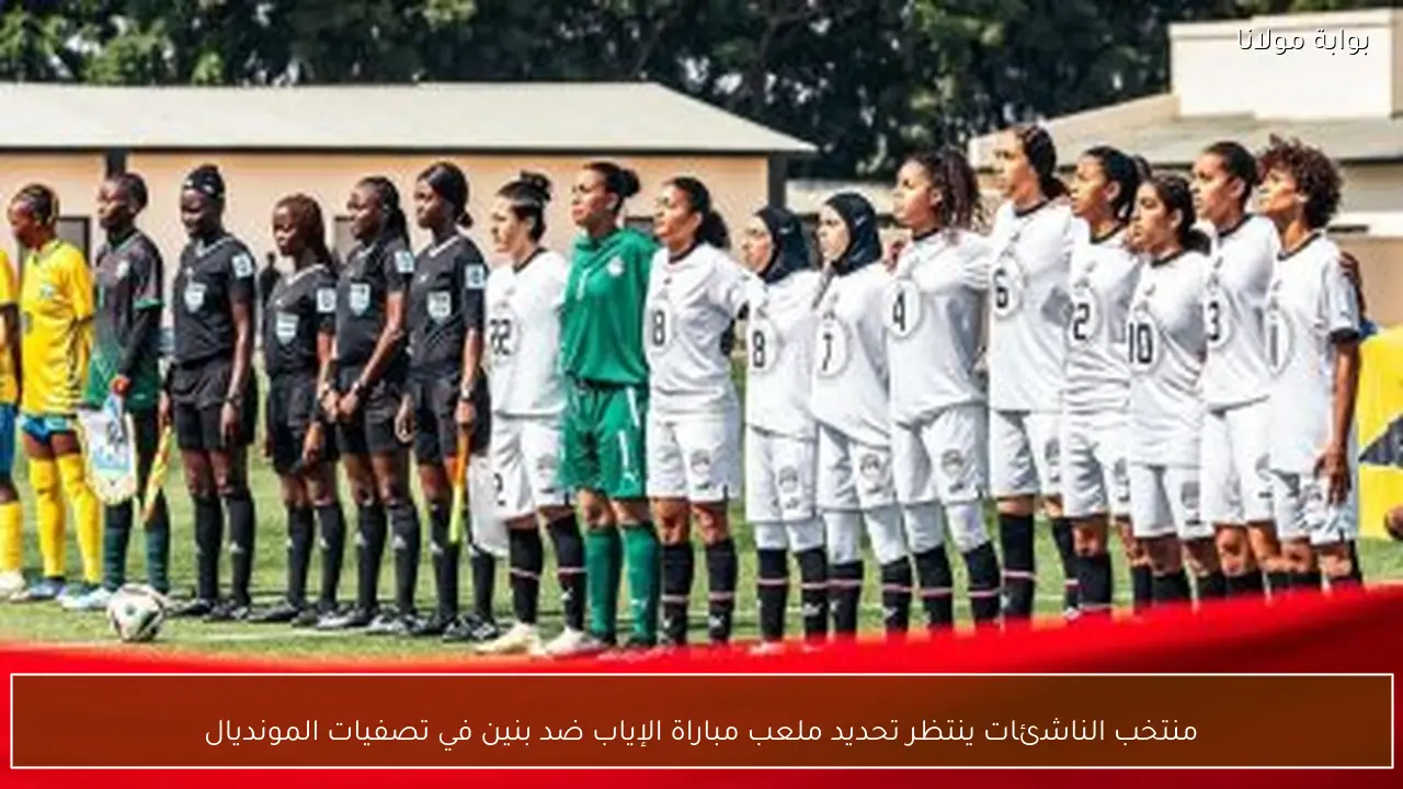 منتخب الناشئات ينتظر تحديد ملعب مباراة الإياب ضد بنين في تصفيات المونديال