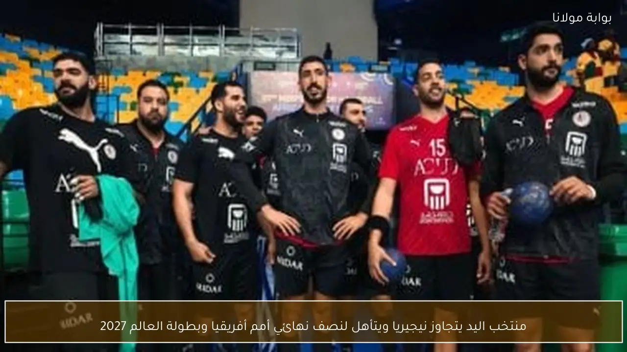 منتخب اليد يتجاوز نيجيريا ويتأهل لنصف نهائي أمم أفريقيا وبطولة العالم 2027