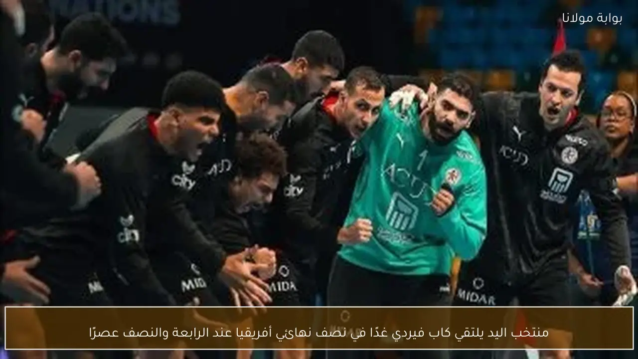 منتخب اليد يلتقي كاب فيردي غدًا في نصف نهائي أفريقيا عند الرابعة والنصف عصرًا