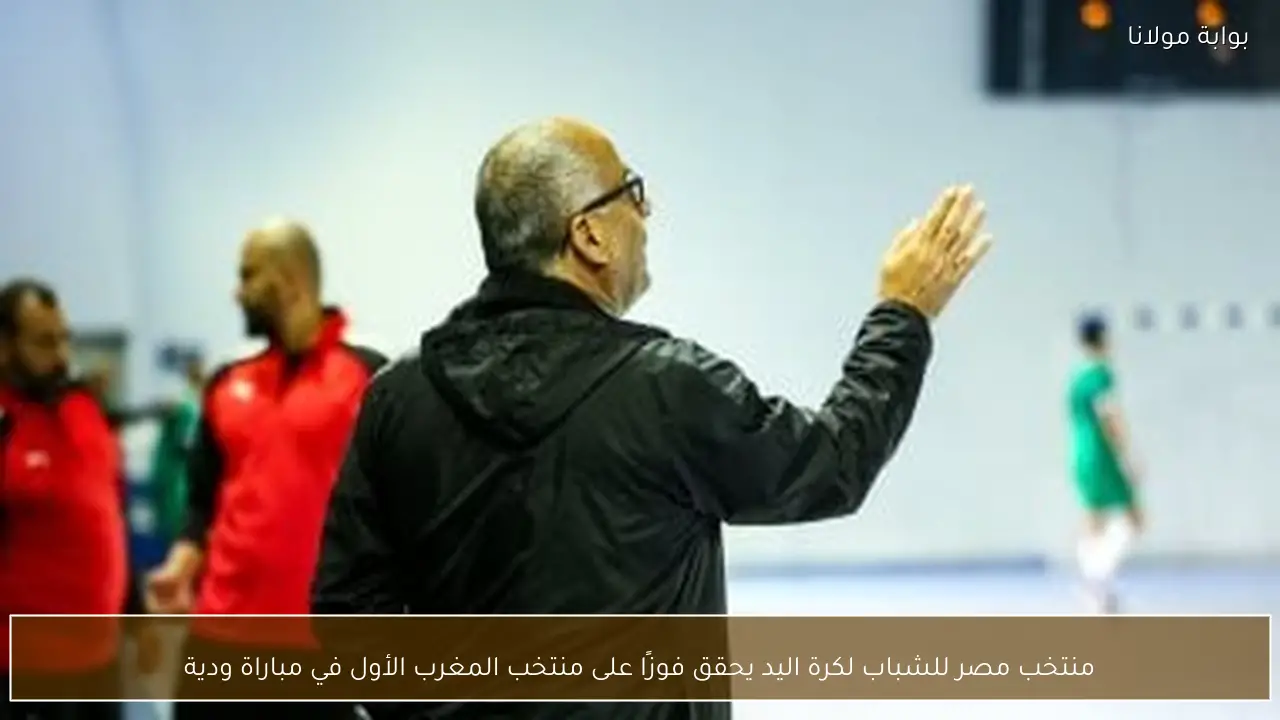 منتخب مصر للشباب لكرة اليد يحقق فوزًا على منتخب المغرب الأول في مباراة ودية