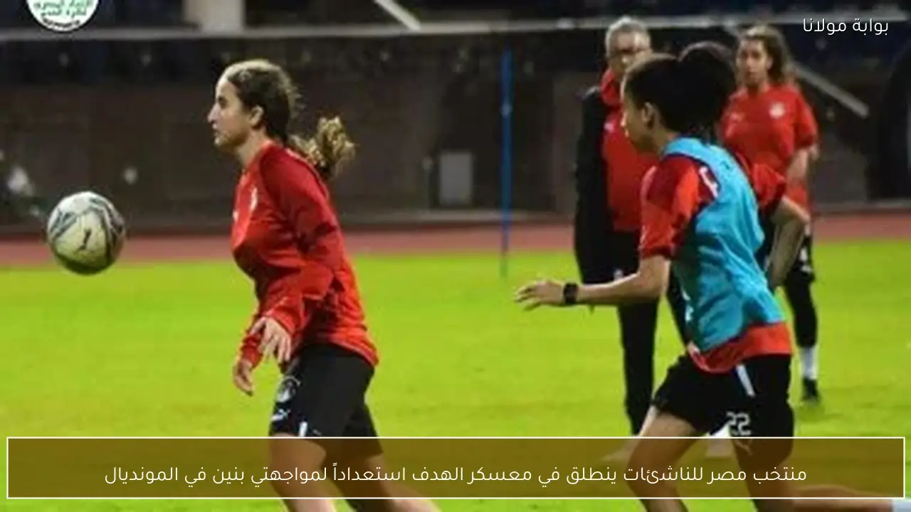 منتخب مصر للناشئات ينطلق في معسكر الهدف استعداداً لمواجهتي بنين في المونديال