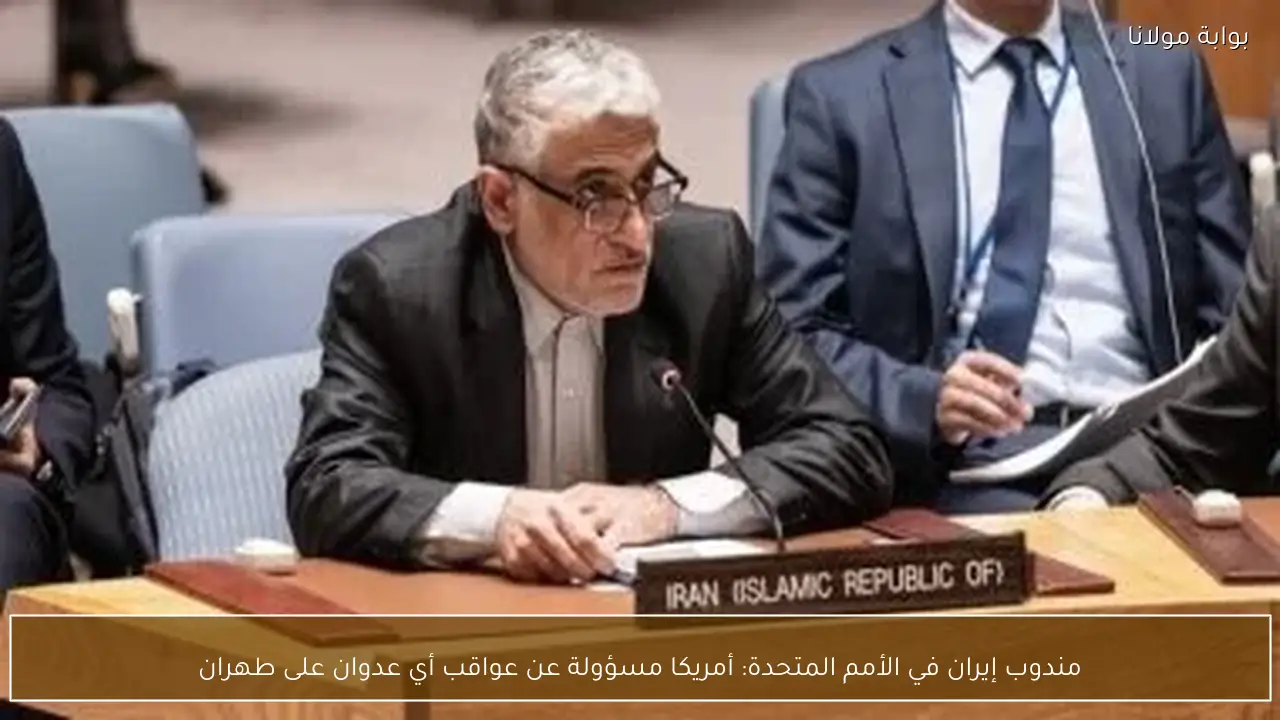 مندوب إيران في الأمم المتحدة: أمريكا مسؤولة عن عواقب أي عدوان على طهران