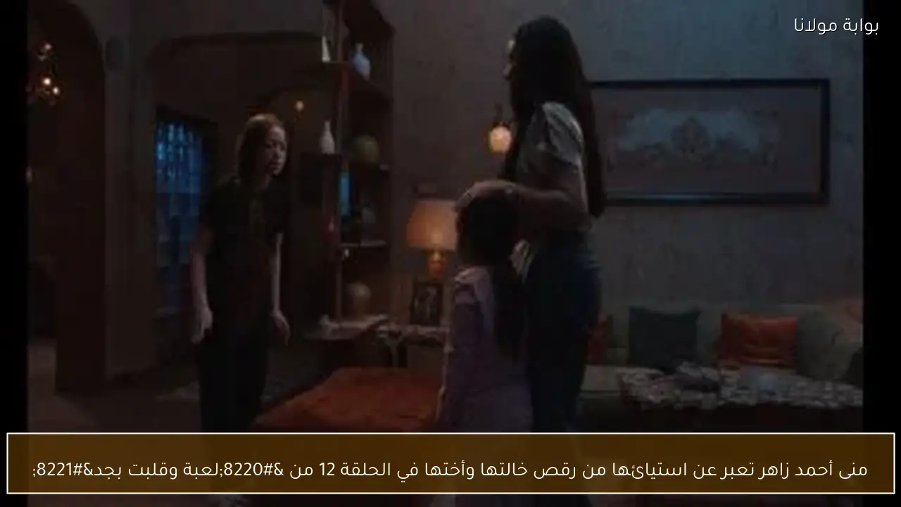 منى أحمد زاهر تعبر عن استيائها من رقص خالتها وأختها في الحلقة 12 من “لعبة وقلبت بجد”